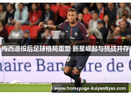 梅西退役后足球格局重塑 新星崛起与挑战并存 梅西退役后足球格局重塑 新星崛起与挑战并存