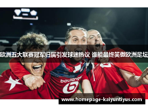 欧洲五大联赛冠军归属引发球迷热议 谁能最终笑傲欧洲足坛