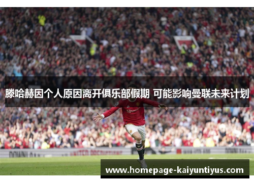 滕哈赫因个人原因离开俱乐部假期 可能影响曼联未来计划 滕哈赫因个人原因离开俱乐部假期 可能影响曼联未来计划