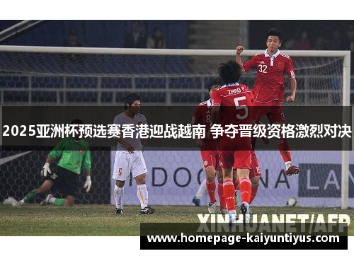 2025亚洲杯预选赛香港迎战越南 争夺晋级资格激烈对决
