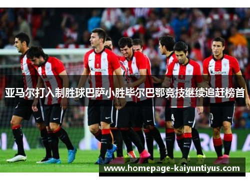 亚马尔打入制胜球巴萨小胜毕尔巴鄂竞技继续追赶榜首