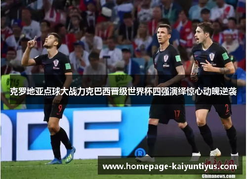克罗地亚点球大战力克巴西晋级世界杯四强演绎惊心动魄逆袭