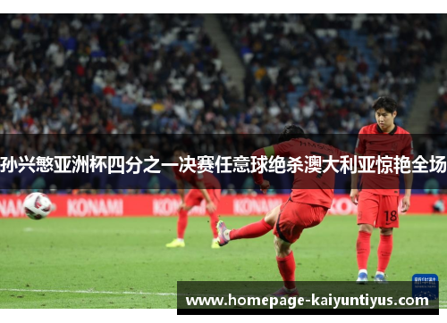 孙兴慜亚洲杯四分之一决赛任意球绝杀澳大利亚惊艳全场