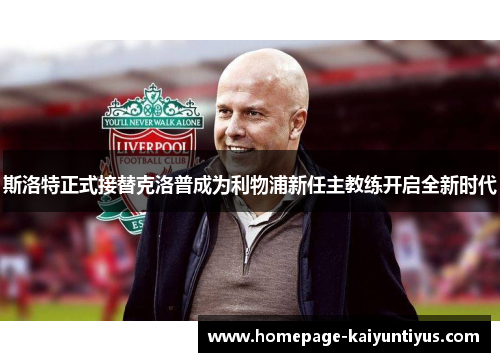 斯洛特正式接替克洛普成为利物浦新任主教练开启全新时代
