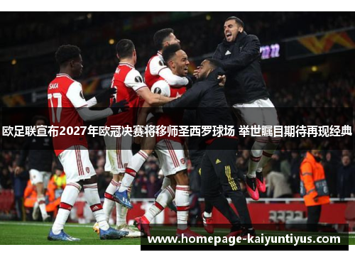 欧足联宣布2027年欧冠决赛将移师圣西罗球场 举世瞩目期待再现经典