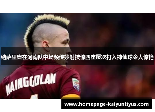 纳萨里奥在河南队中场频传妙射技惊四座屡次打入神仙球令人惊艳