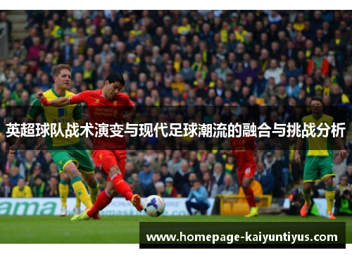 英超球队战术演变与现代足球潮流的融合与挑战分析