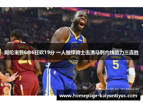 阿伦末节6中6狂砍19分 一人独撑骑士击溃马刺内线助力三连胜