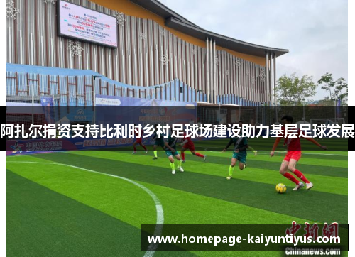 阿扎尔捐资支持比利时乡村足球场建设助力基层足球发展 阿扎尔捐资支持比利时乡村足球场建设助力基层足球发展
