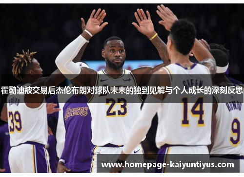 霍勒迪被交易后杰伦布朗对球队未来的独到见解与个人成长的深刻反思 霍勒迪被交易后杰伦布朗对球队未来的独到见解与个人成长的深刻反思
