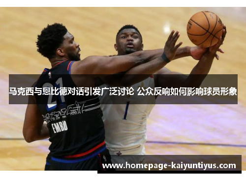 马克西与恩比德对话引发广泛讨论 公众反响如何影响球员形象 马克西与恩比德对话引发广泛讨论 公众反响如何影响球员形象