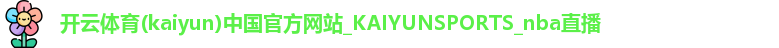 开云体育(kaiyun)中国官方网站_KAIYUNSPORTS_nba直播